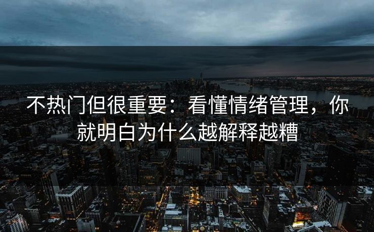 不热门但很重要:看懂情绪管理,你就明白为什么越解释越糟