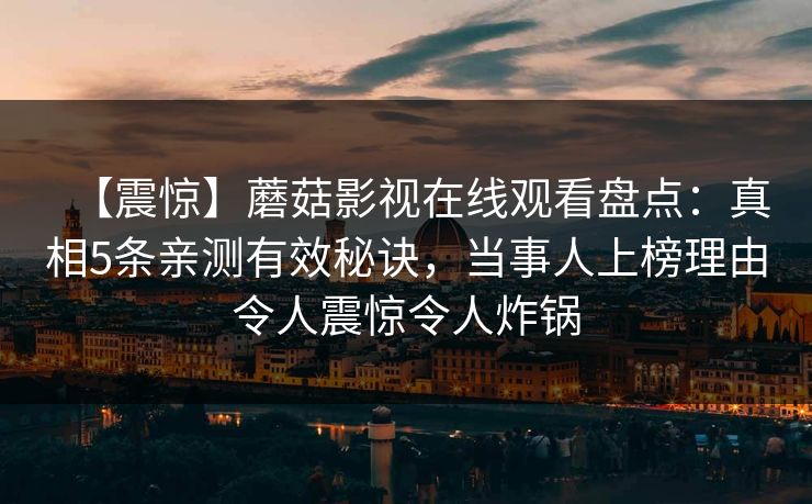 【震惊】蘑菇影视在线观看盘点:真相5条亲测有效秘诀,当事人上榜理由令人震惊令人炸锅