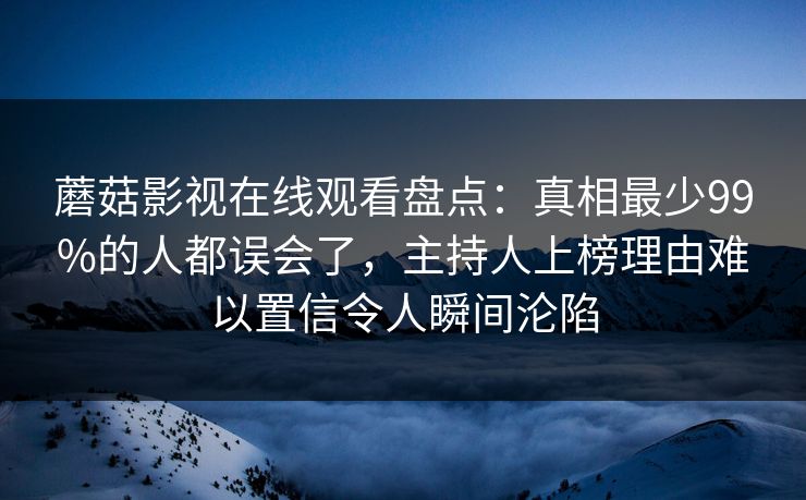 蘑菇影视在线观看盘点:真相最少99%的人都误会了,主持人上榜理由难以置信令人瞬间沦陷