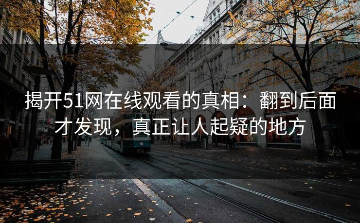 揭开51网在线观看的真相：翻到后面才发现，真正让人起疑的地方