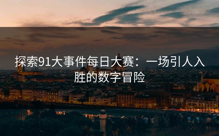探索91大事件每日大赛：一场引人入胜的数字冒险