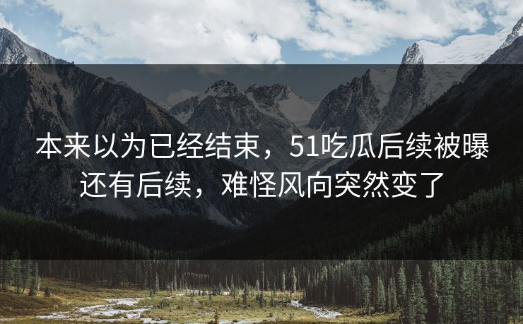 本来以为已经结束，51吃瓜后续被曝还有后续，难怪风向突然变了