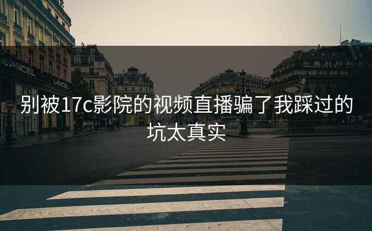 别被17c影院的视频直播骗了我踩过的坑太真实