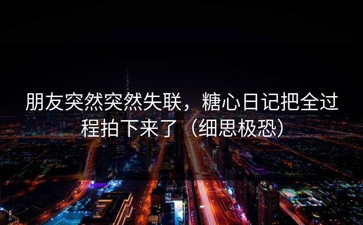 朋友突然突然失联，糖心日记把全过程拍下来了（细思极恐）