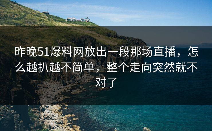 昨晚51爆料网放出一段那场直播，怎么越扒越不简单，整个走向突然就不对了