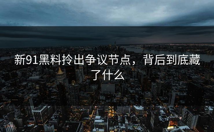 新91黑料拎出争议节点，背后到底藏了什么