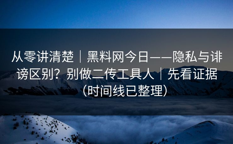 从零讲清楚｜黑料网今日——隐私与诽谤区别？别做二传工具人｜先看证据（时间线已整理）