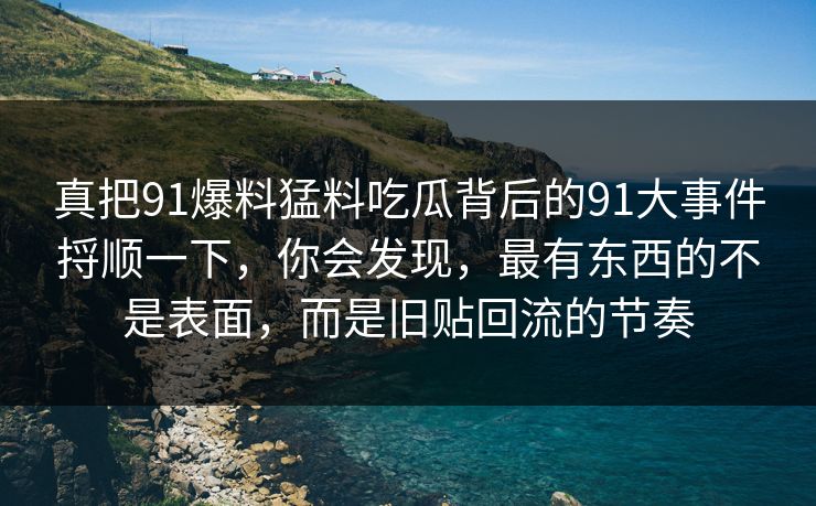 真把91爆料猛料吃瓜背后的91大事件捋顺一下，你会发现，最有东西的不是表面，而是旧贴回流的节奏