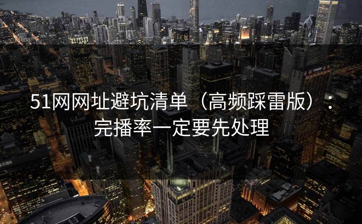 51网网址避坑清单（高频踩雷版）：完播率一定要先处理