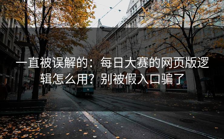 一直被误解的：每日大赛的网页版逻辑怎么用？别被假入口骗了