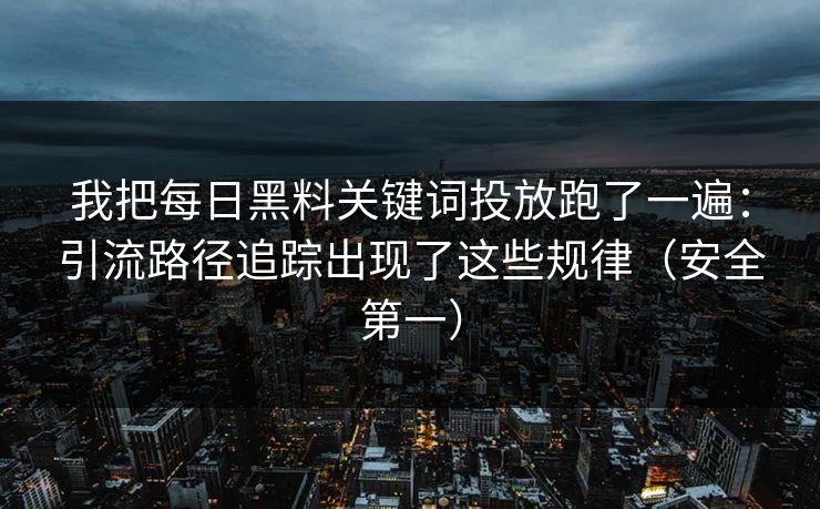 我把每日黑料关键词投放跑了一遍：引流路径追踪出现了这些规律（安全第一）