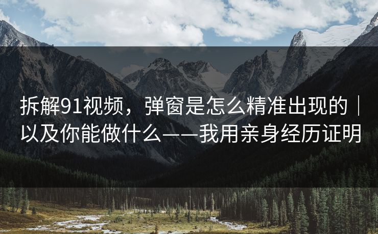 拆解91视频，弹窗是怎么精准出现的｜以及你能做什么——我用亲身经历证明