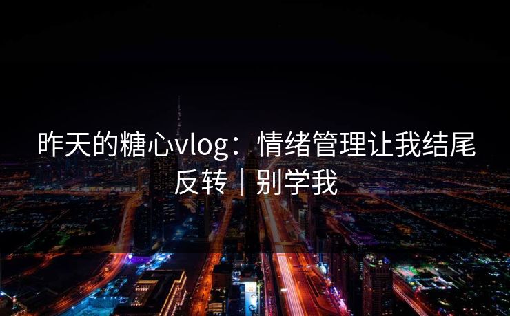 昨天的糖心vlog：情绪管理让我结尾反转｜别学我