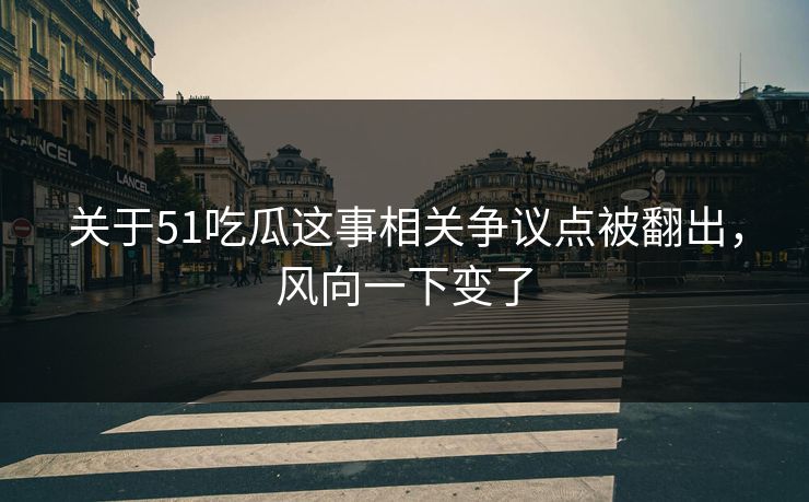 关于51吃瓜这事相关争议点被翻出，风向一下变了