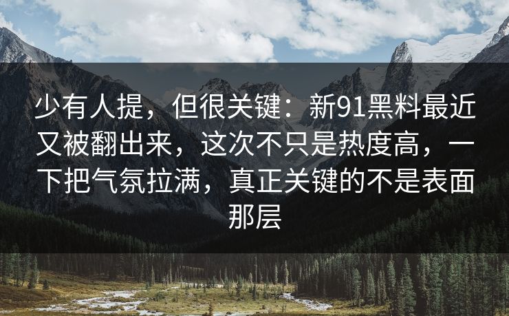 少有人提，但很关键：新91黑料最近又被翻出来，这次不只是热度高，一下把气氛拉满，真正关键的不是表面那层