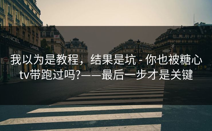 我以为是教程，结果是坑 - 你也被糖心tv带跑过吗?——最后一步才是关键