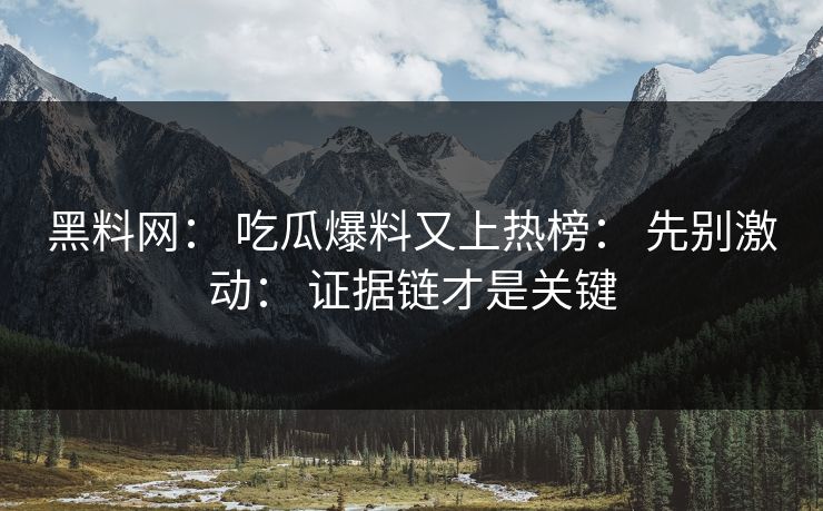 黑料网： 吃瓜爆料又上热榜： 先别激动： 证据链才是关键