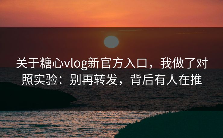 关于糖心vlog新官方入口，我做了对照实验：别再转发，背后有人在推